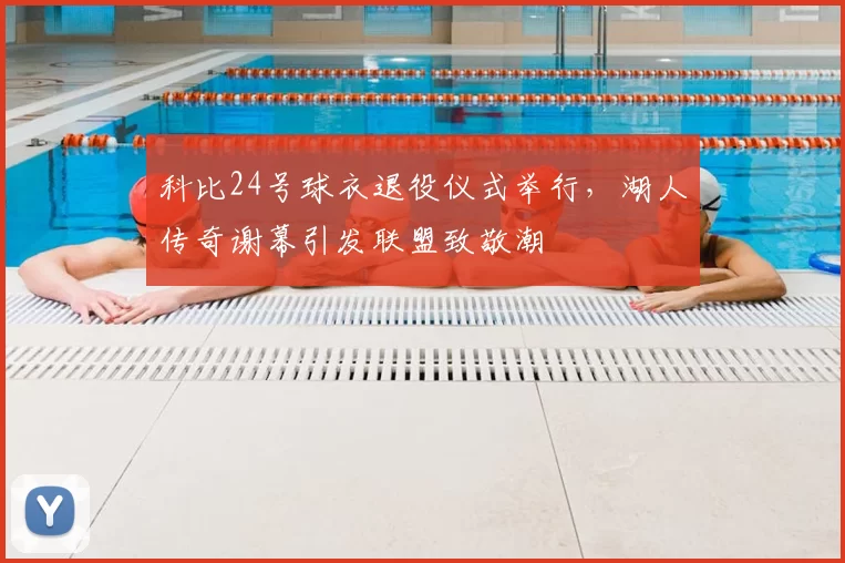 科比24号球衣退役仪式举行,湖人传奇谢幕引发联盟致敬潮