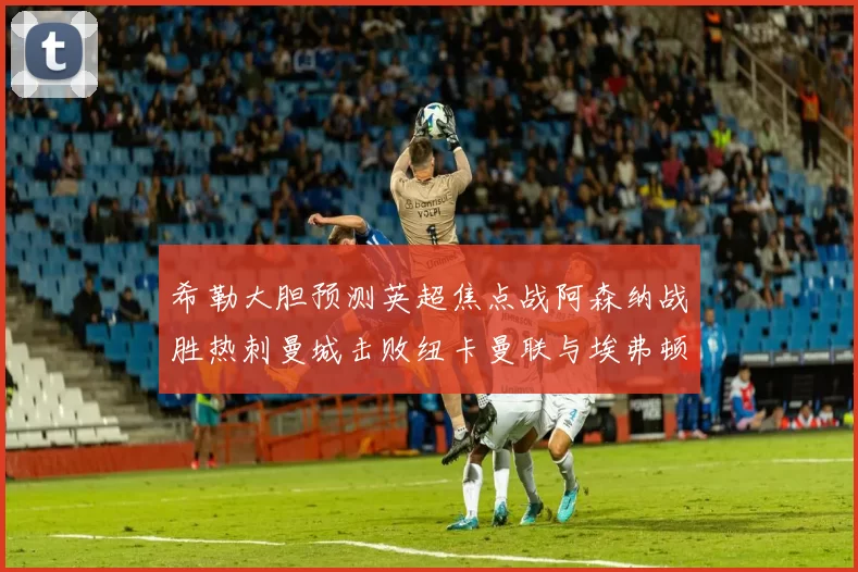 希勒大胆预测英超焦点战阿森纳战胜热刺曼城击败纽卡曼联与埃弗顿握手言和