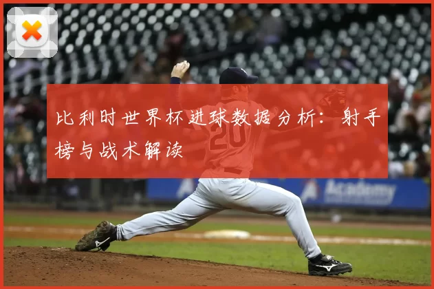 比利时世界杯进球数据分析：射手榜与战术解读