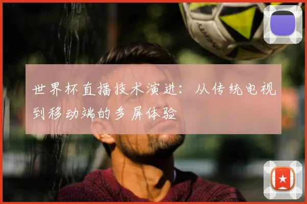 世界杯直播技术演进:从传统电视到移动端的多屏体验