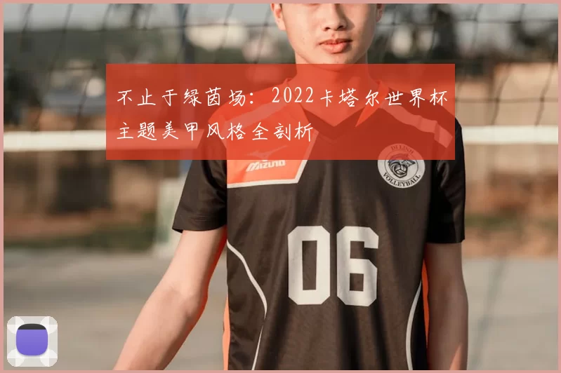 不止于绿茵场:2022卡塔尔世界杯主题美甲风格全剖析