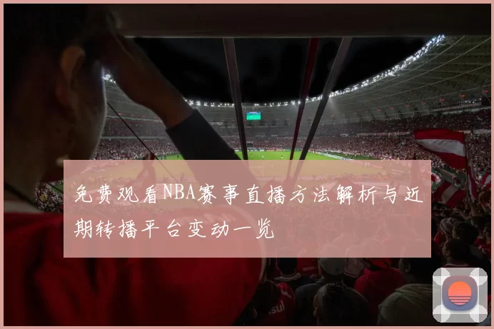 免费观看NBA赛事直播方法解析与近期转播平台变动一览