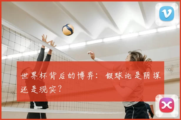 世界杯背后的博弈:假球论是阴谋还是现实?