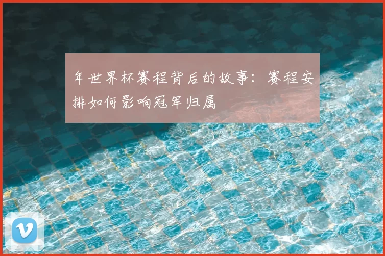 年世界杯赛程背后的故事:赛程安排如何影响冠军归属