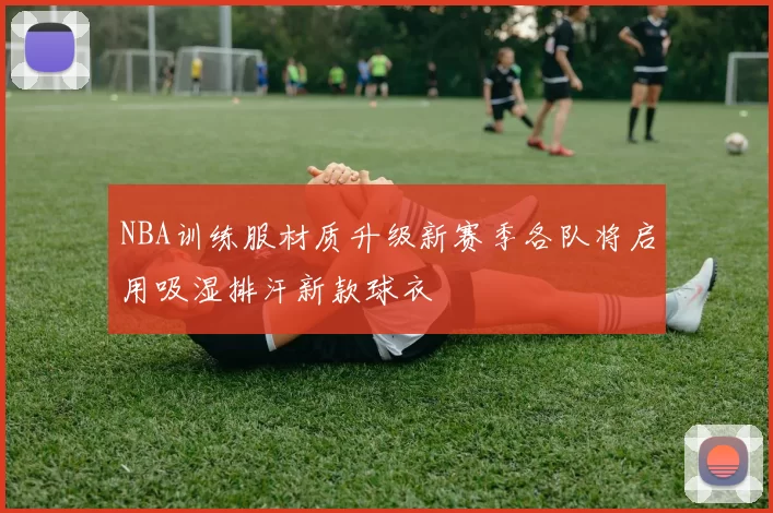 NBA训练服材质升级新赛季各队将启用吸湿排汗新款球衣