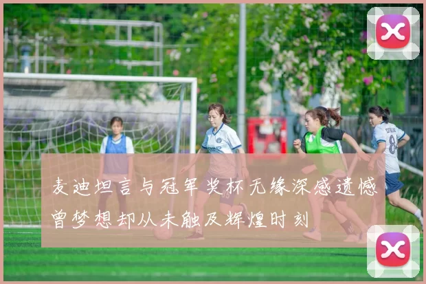 麦迪坦言与冠军奖杯无缘深感遗憾曾梦想却从未触及辉煌时刻