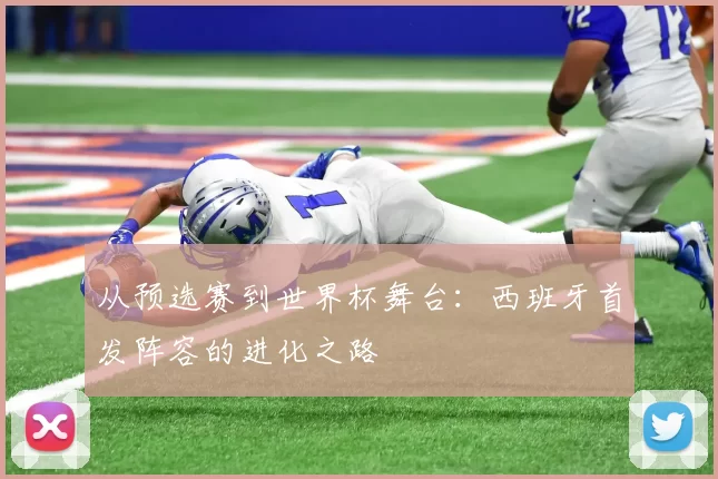 从预选赛到世界杯舞台:西班牙首发阵容的进化之路
