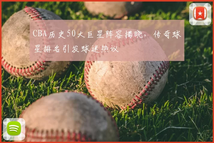 CBA历史50大巨星阵容揭晓,传奇球星排名引发球迷热议
