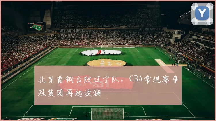 北京首钢击败辽宁队，CBA常规赛争冠集团再起波澜