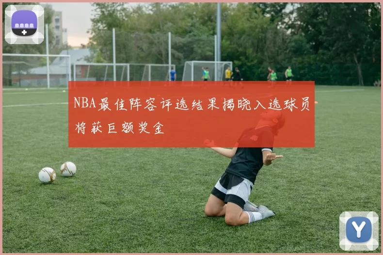 NBA最佳阵容评选结果揭晓入选球员将获巨额奖金
