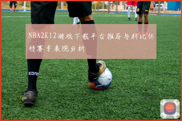 NBA2K12游戏下载平台推荐与科比怀特赛季表现分析
