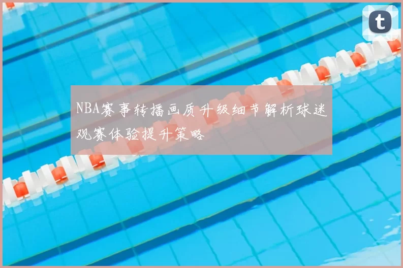 NBA赛事转播画质升级细节解析球迷观赛体验提升策略