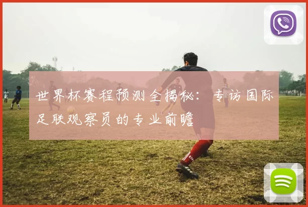 世界杯赛程预测全揭秘:专访国际足联观察员的专业前瞻