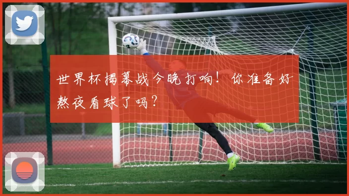 世界杯揭幕战今晚打响!你准备好熬夜看球了吗?
