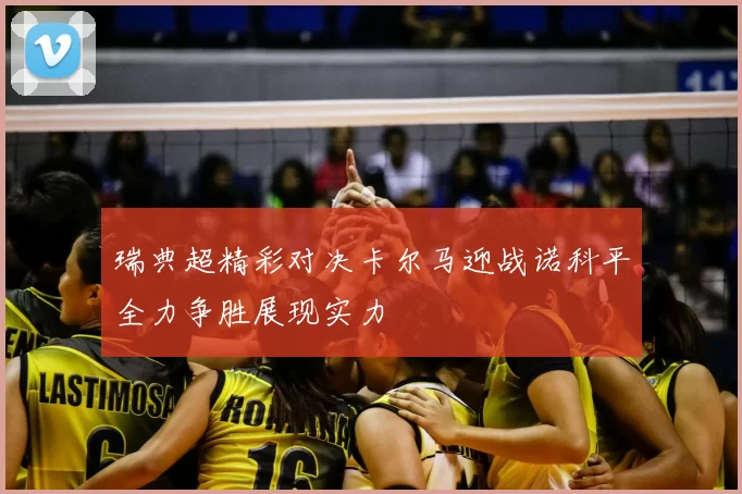 瑞典超精彩对决卡尔马迎战诺科平全力争胜展现实力