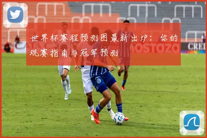 世界杯赛程预测图最新出炉:你的观赛指南与冠军预测