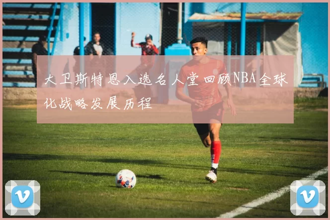 大卫斯特恩入选名人堂回顾NBA全球化战略发展历程