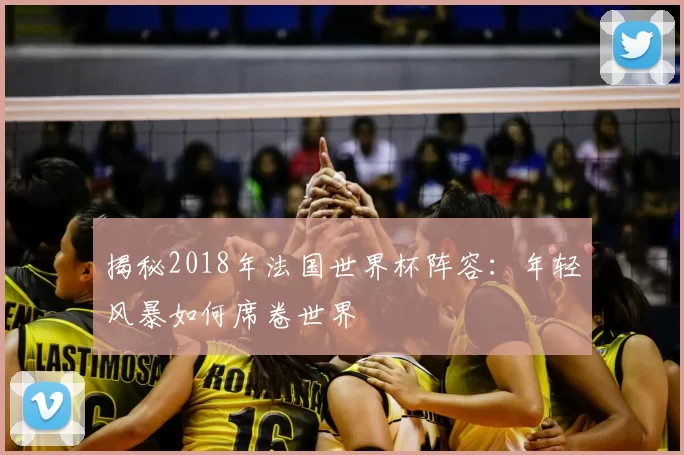 揭秘2018年法国世界杯阵容：年轻风暴如何席卷世界