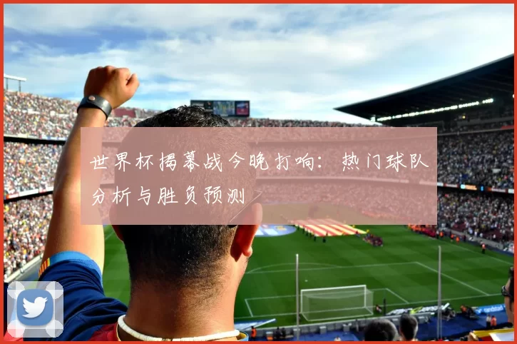 世界杯揭幕战今晚打响：热门球队分析与胜负预测