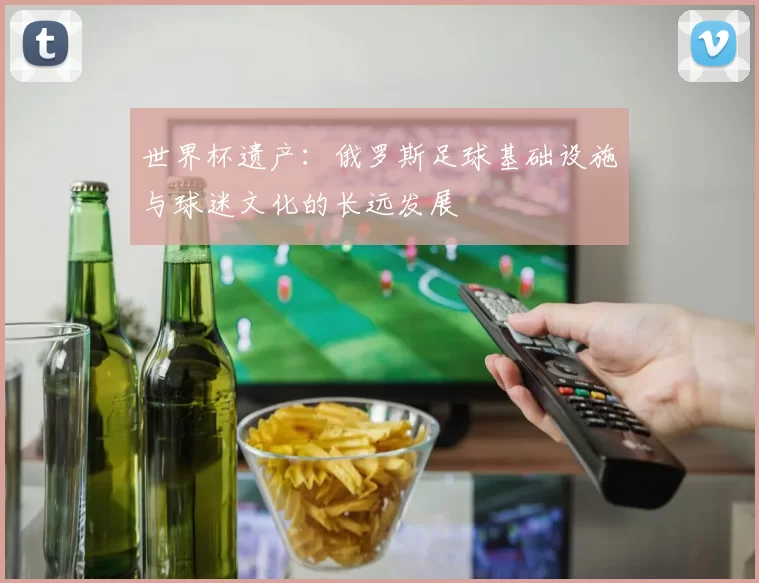 世界杯遗产:俄罗斯足球基础设施与球迷文化的长远发展