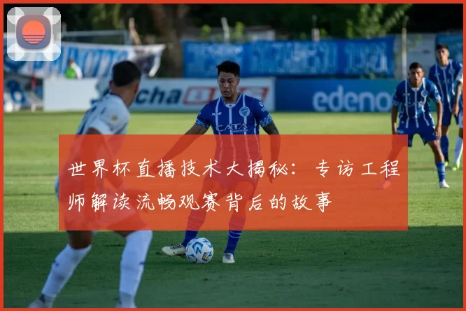 世界杯直播技术大揭秘:专访工程师解读流畅观赛背后的故事