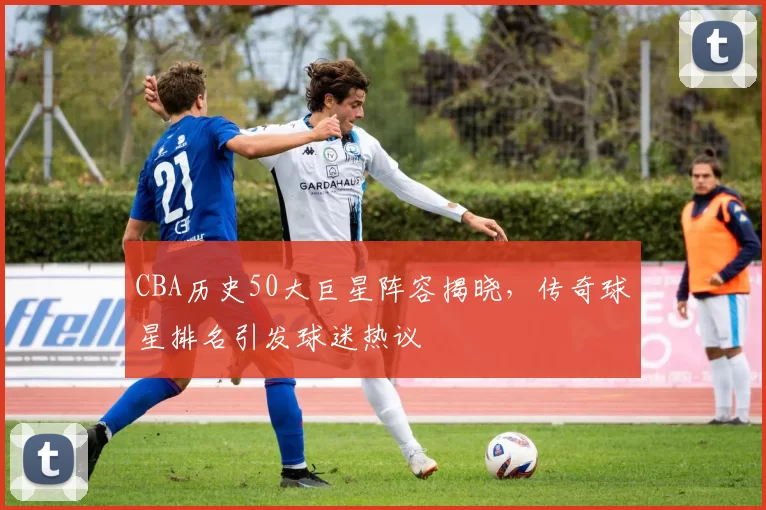 CBA历史50大巨星阵容揭晓,传奇球星排名引发球迷热议