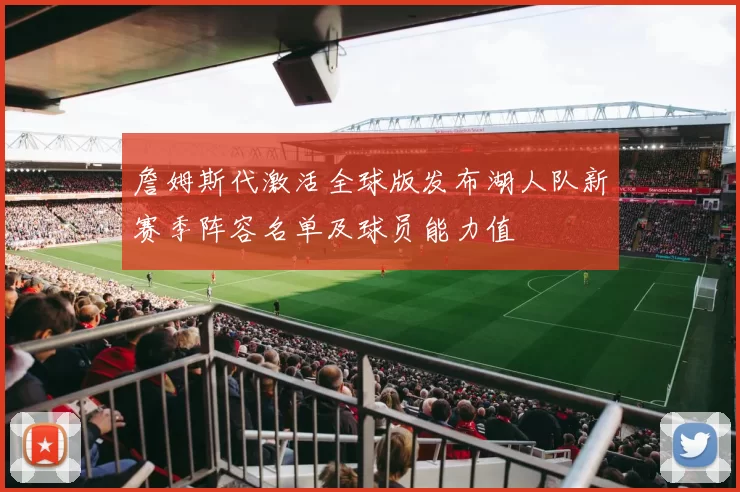 詹姆斯代激活全球版发布湖人队新赛季阵容名单及球员能力值