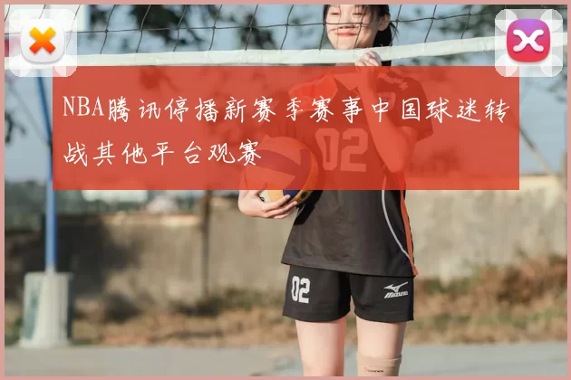 NBA腾讯停播新赛季赛事中国球迷转战其他平台观赛