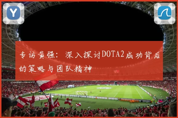专访黄强：深入探讨DOTA2成功背后的策略与团队精神
