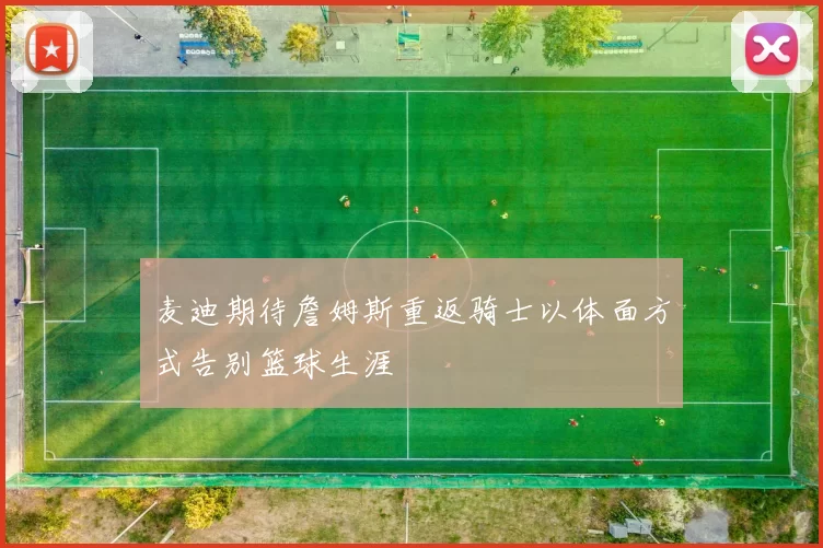 麦迪期待詹姆斯重返骑士以体面方式告别篮球生涯
