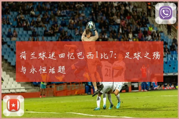 荷兰球迷回忆巴西1比7:足球之殇与永恒话题