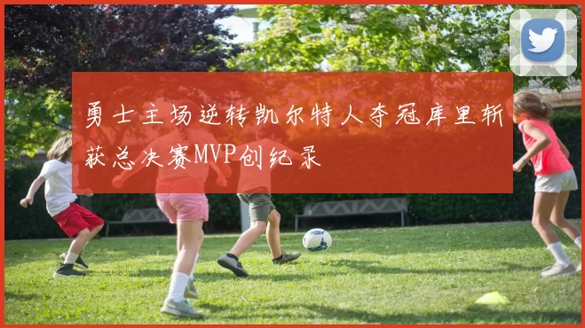 勇士主场逆转凯尔特人夺冠库里斩获总决赛MVP创纪录