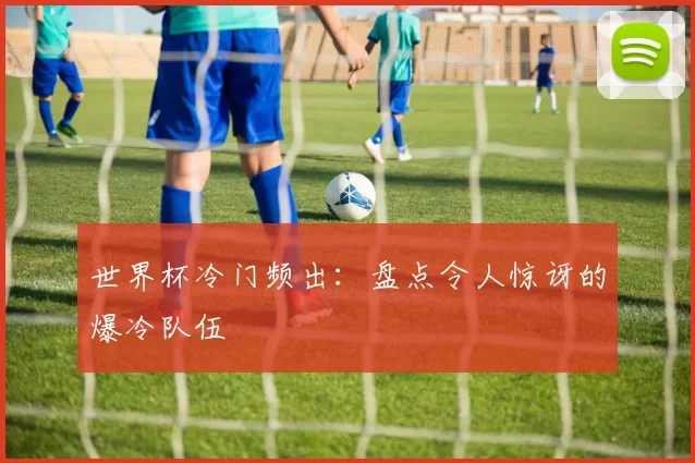 世界杯冷门频出:盘点令人惊讶的爆冷队伍