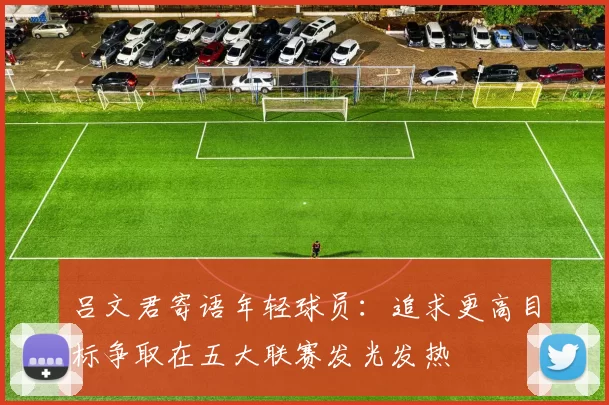 吕文君寄语年轻球员:追求更高目标争取在五大联赛发光发热