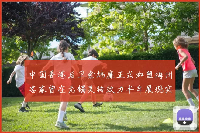 中国香港后卫余炜廉正式加盟梅州客家曾在无锡吴钩效力半年展现实力
