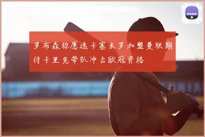 罗布森称愿选卡塞米罗加盟曼联期待卡里克带队冲击欧冠资格