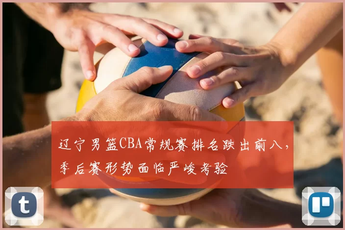 辽宁男篮CBA常规赛排名跌出前八，季后赛形势面临严峻考验