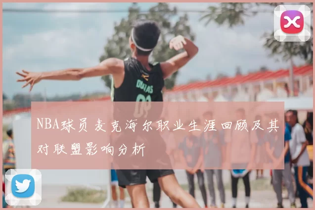 NBA球员麦克海尔职业生涯回顾及其对联盟影响分析