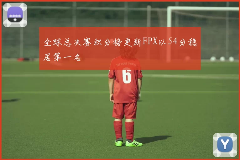 全球总决赛积分榜更新FPX以54分稳居第一名