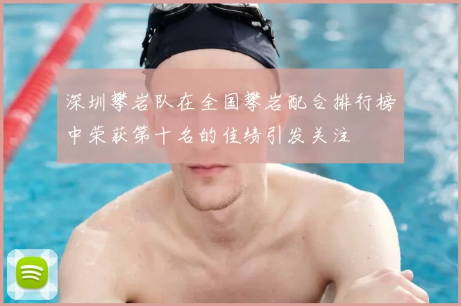 深圳攀岩队在全国攀岩配合排行榜中荣获第十名的佳绩引发关注