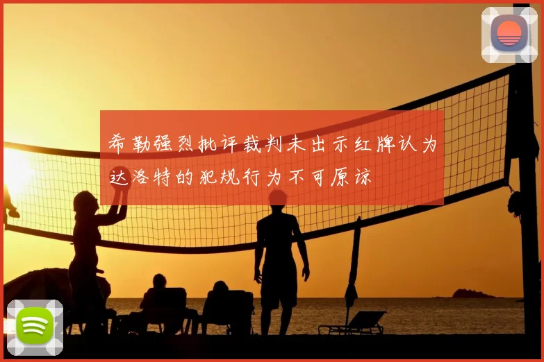 希勒强烈批评裁判未出示红牌认为达洛特的犯规行为不可原谅