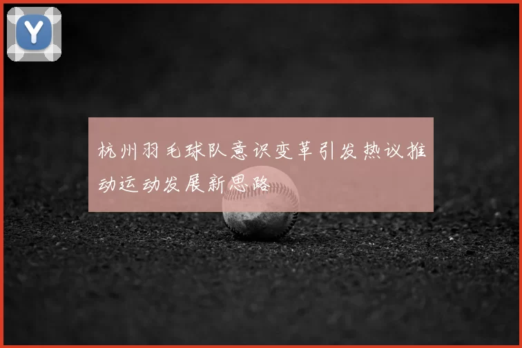 杭州羽毛球队意识变革引发热议推动运动发展新思路