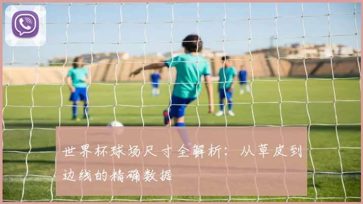 世界杯球场尺寸全解析：从草皮到边线的精确数据