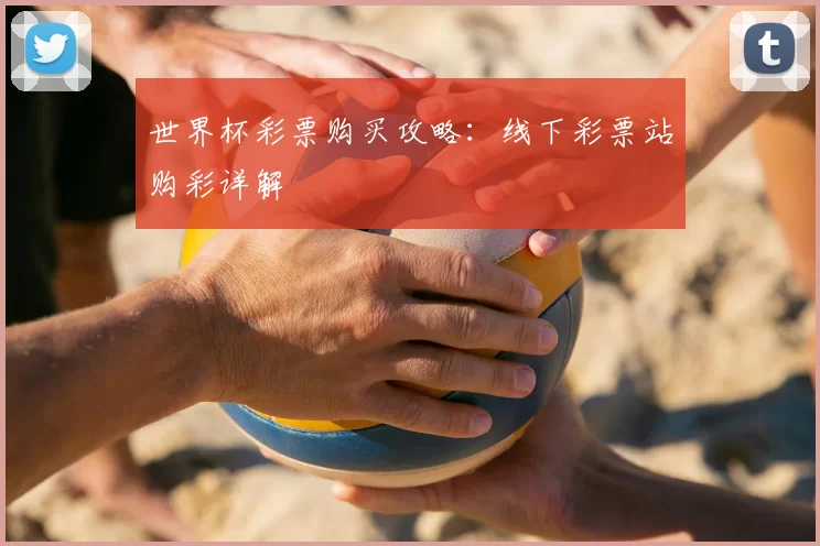 世界杯彩票购买攻略:线下彩票站购彩详解